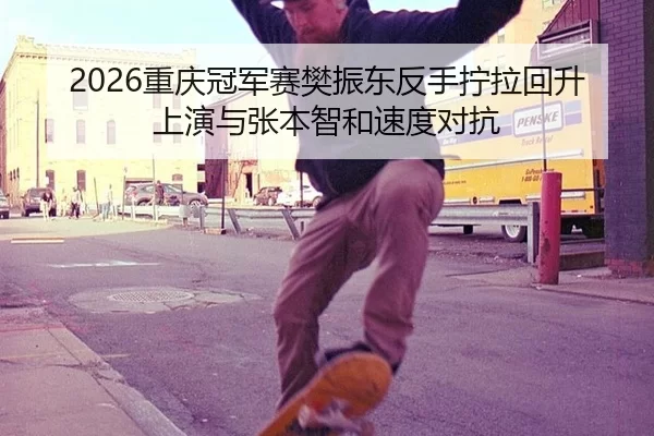 2026重庆冠军赛樊振东反手拧拉回升上演与张本智和速度对抗